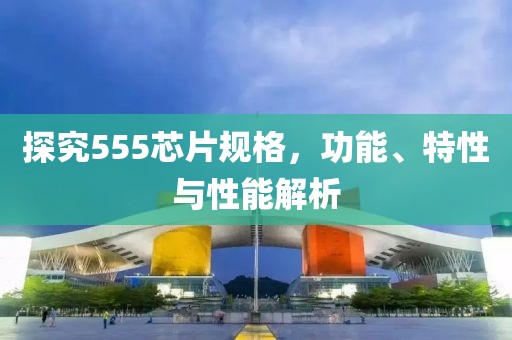 探究555芯片规格，功能、特性与性能解析