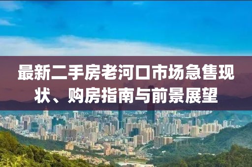 最新二手房老河口市场急售现状、购房指南与前景展望