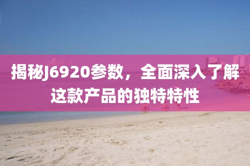 揭秘J6920参数，全面深入了解这款产品的独特特性