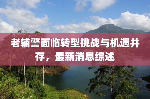 老辅警面临转型挑战与机遇并存，最新消息综述