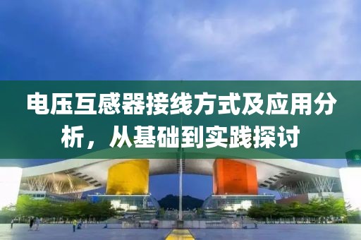 电压互感器接线方式及应用分析，从基础到实践探讨
