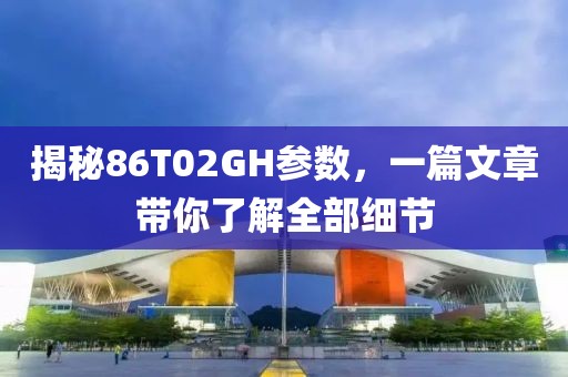 揭秘86T02GH参数，一篇文章带你了解全部细节