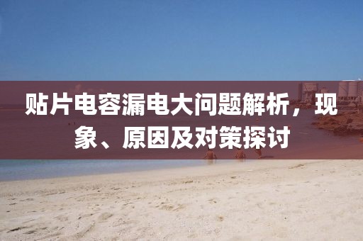 贴片电容漏电大问题解析，现象、原因及对策探讨