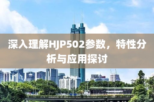 深入理解HJP502参数,特性分析与应用探讨