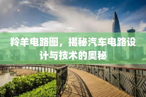 羚羊电路图,揭秘汽车电路设计与技术的奥秘