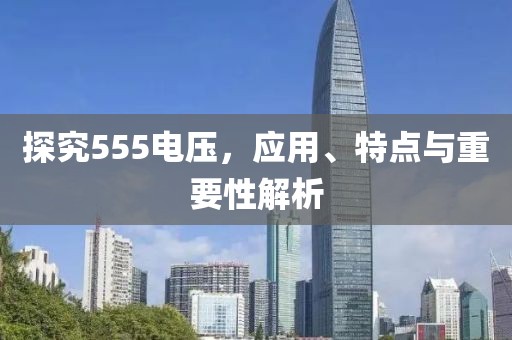 探究555电压，应用、特点与重要性解析