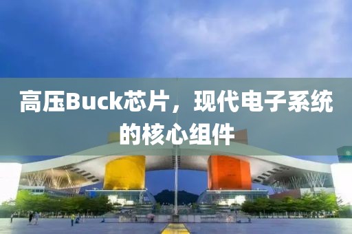 高压Buck芯片，现代电子系统的核心组件
