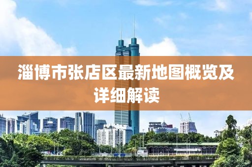 淄博市张店区最新地图概览及详细解读