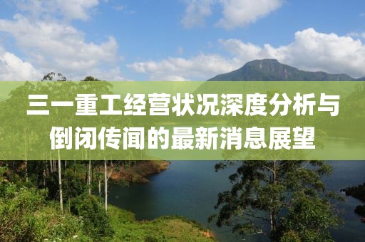 三一重工经营状况深度分析与倒闭传闻的最新消息展望
