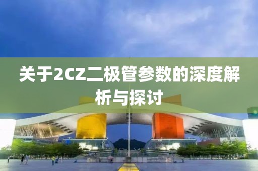 关于2CZ二极管参数的深度解析与探讨