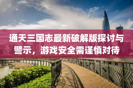 通天三国志最新破解版探讨与警示，游戏安全需谨慎对待