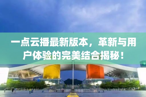 一点云播最新版本，革新与用户体验的完美结合揭秘！