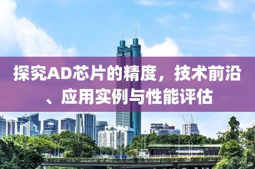 探究AD芯片的精度,技术前沿、应用实例与性能评估