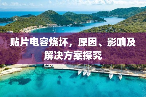 贴片电容烧坏，原因、影响及解决方案探究