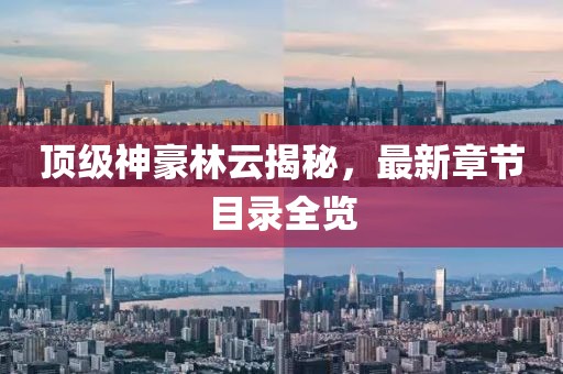 顶级神豪林云揭秘，最新章节目录全览