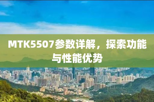 MTK5507参数详解,探索功能与性能优势