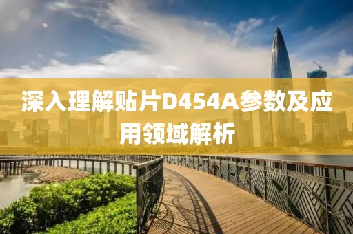 深入理解贴片D454A参数及应用领域解析