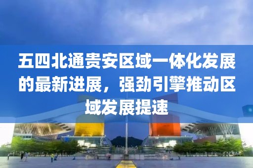 五四北通贵安区域一体化发展的最新进展，强劲引擎推动区域发展提速