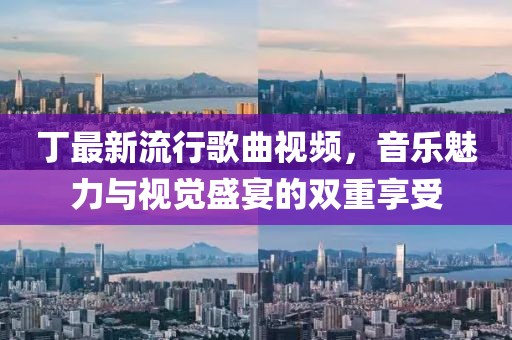 丁最新流行歌曲视频，音乐魅力与视觉盛宴的双重享受
