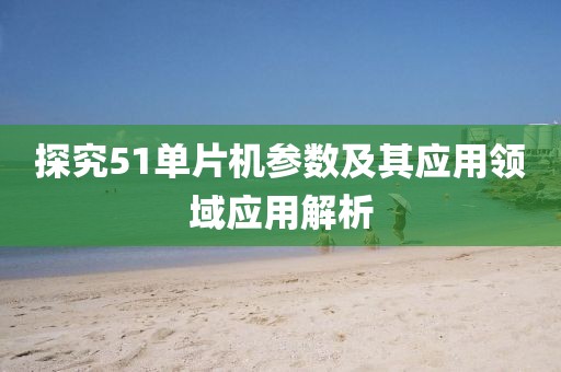 探究51单片机参数及其应用领域应用解析