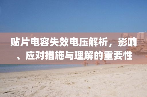 贴片电容失效电压解析,影响、应对措施与理解的重要性