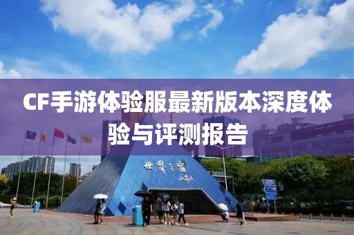 CF手游体验服最新版本深度体验与评测报告