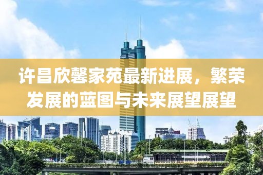 许昌欣馨家苑最新进展，繁荣发展的蓝图与未来展望展望