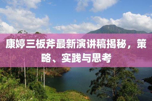 康婷三板斧最新演讲稿揭秘，策略、实践与思考