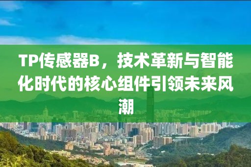 TP传感器B，技术革新与智能化时代的核心组件引领未来风潮