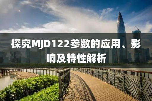 探究MJD122参数的应用、影响及特性解析