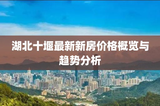 湖北十堰最新新房价格概览与趋势分析