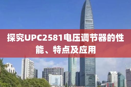 探究UPC2581电压调节器的性能、特点及应用