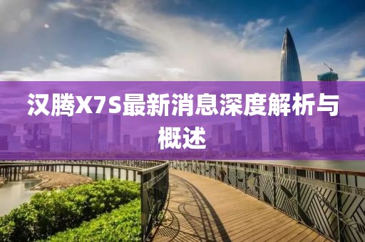 汉腾X7S最新消息深度解析与概述