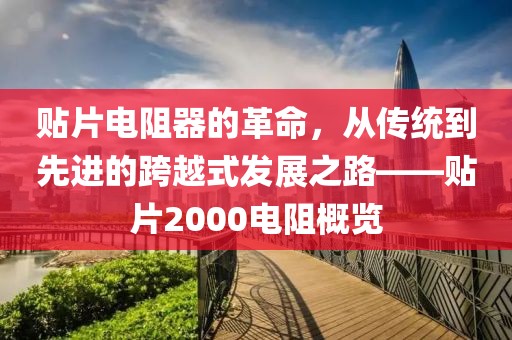 贴片电阻器的革命,从传统到先进的跨越式发展之路——贴片2000电阻概览