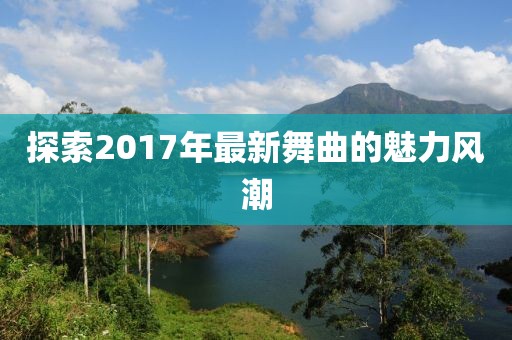 探索2017年最新舞曲的魅力风潮