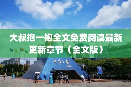 大叔抱一抱全文免费阅读最新更新章节（全文版）