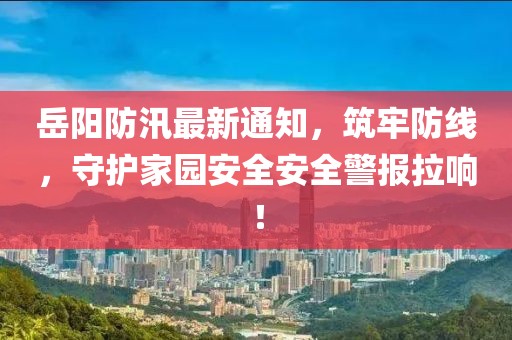 岳阳防汛最新通知，筑牢防线，守护家园安全安全警报拉响！