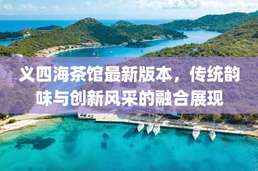 义四海茶馆最新版本，传统韵味与创新风采的融合展现