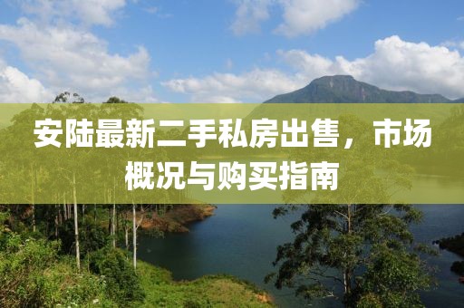 安陆最新二手私房出售，市场概况与购买指南