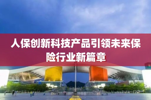 人保创新科技产品引领未来保险行业新篇章
