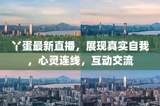 丫蛋最新直播，展现真实自我，心灵连线，互动交流