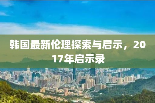 韩国最新伦理探索与启示，2017年启示录
