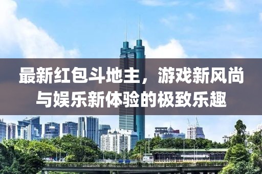 最新红包斗地主，游戏新风尚与娱乐新体验的极致乐趣