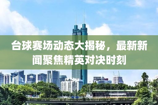 台球赛场动态大揭秘，最新新闻聚焦精英对决时刻