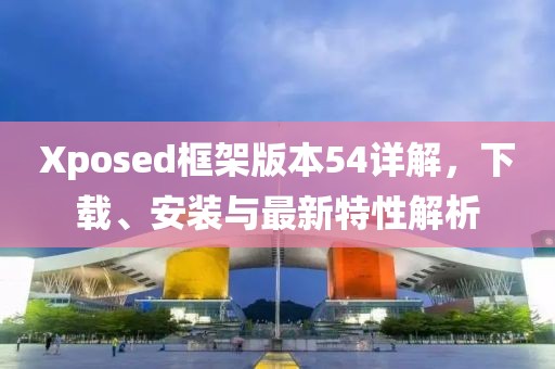Xposed框架版本54详解，下载、安装与最新特性解析