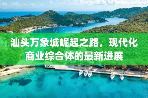汕头万象城崛起之路，现代化商业综合体的最新进展