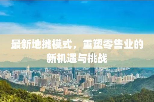 最新地摊模式，重塑零售业的新机遇与挑战