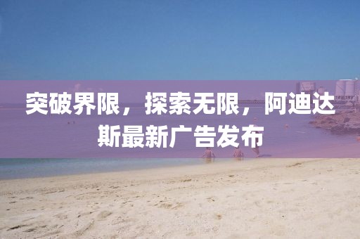 突破界限，探索无限，阿迪达斯最新广告发布
