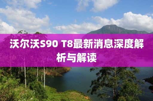 沃尔沃S90 T8最新消息深度解析与解读