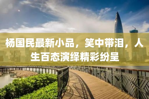 杨国民最新小品，笑中带泪，人生百态演绎精彩纷呈